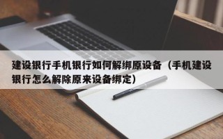 建设银行手机银行如何解绑原设备（手机建设银行怎么解除原来设备绑定）