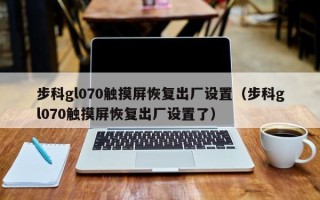 步科gl070触摸屏恢复出厂设置（步科gl070触摸屏恢复出厂设置了）