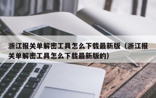 浙江报关单解密工具怎么下载最新版（浙江报关单解密工具怎么下载最新版的）