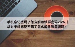 手机忘记密码了怎么解除锁屏密码vivo（华为手机忘记密码了怎么解除锁屏密码）