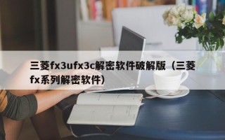 三菱fx3ufx3c解密软件破解版（三菱fx系列解密软件）