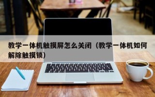 教学一体机触摸屏怎么关闭（教学一体机如何解除触摸锁）