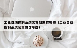 工业自动控制系统装置制造有哪些（工业自动控制系统装置包含哪些）