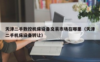 天津二手数控机床设备交易市场在哪里（天津二手机床设备转让）