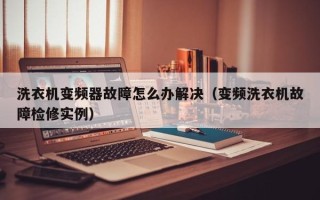 洗衣机变频器故障怎么办解决（变频洗衣机故障检修实例）
