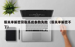 报关单解密获取系统参数失败（报关单解密不了）