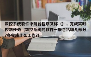 数控系统软件中前台程序又称（），完成实时控制任务（数控系统的软件一般包括哪几部分?各完成什么工作?）