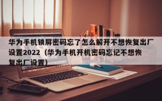 华为手机锁屏密码忘了怎么解开不想恢复出厂设置2022（华为手机开机密码忘记不想恢复出厂设置）