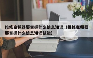 维修变频器要掌握什么信息知识（维修变频器要掌握什么信息知识技能）