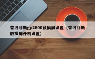 普洛菲斯gp2600触摸屏设置（普洛菲斯触摸屏开机设置）