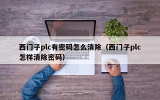 西门子plc有密码怎么清除（西门子plc怎样清除密码）
