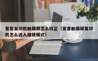 夏普复印机触摸屏怎么校正（夏普触摸屏复印机怎么进入维修模式）