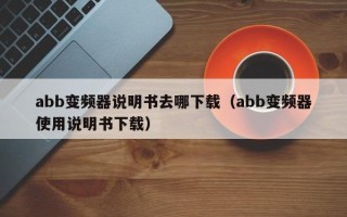 abb变频器说明书去哪下载（abb变频器使用说明书下载）