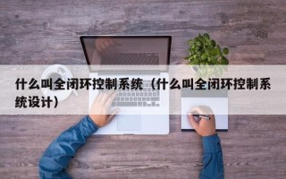 什么叫全闭环控制系统（什么叫全闭环控制系统设计）