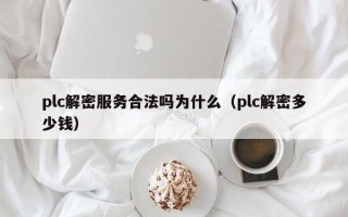 plc解密服务合法吗为什么（plc解密多少钱）