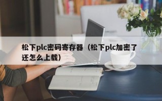松下plc密码寄存器（松下plc加密了 还怎么上载）