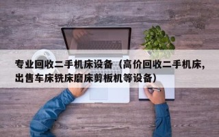 专业回收二手机床设备（高价回收二手机床,出售车床铣床磨床剪板机等设备）