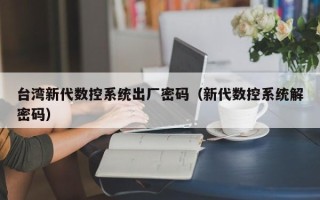 台湾新代数控系统出厂密码（新代数控系统解密码）