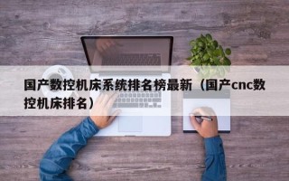 国产数控机床系统排名榜最新（国产cnc数控机床排名）