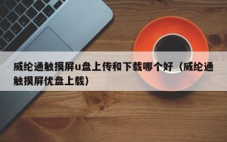 威纶通触摸屏u盘上传和下载哪个好（威纶通触摸屏优盘上载）