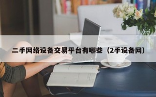 二手网络设备交易平台有哪些（2手设备网）