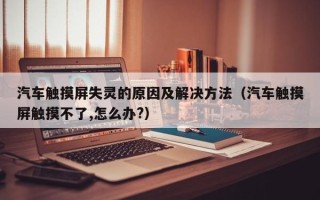 汽车触摸屏失灵的原因及解决方法（汽车触摸屏触摸不了,怎么办?）