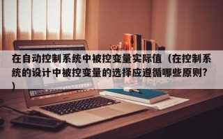 在自动控制系统中被控变量实际值（在控制系统的设计中被控变量的选择应遵循哪些原则?）