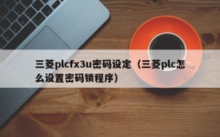 三菱plcfx3u密码设定（三菱plc怎么设置密码锁程序）