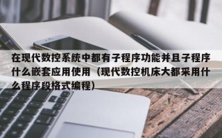 在现代数控系统中都有子程序功能并且子程序什么嵌套应用使用（现代数控机床大都采用什么程序段格式编程）