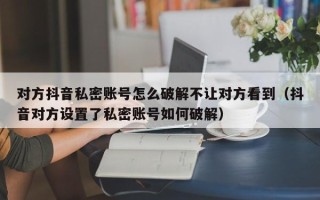 对方抖音私密账号怎么破解不让对方看到（抖音对方设置了私密账号如何破解）