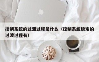 控制系统的过渡过程是什么（控制系统稳定的过渡过程有）