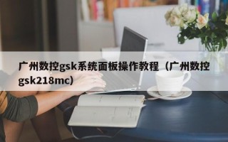 广州数控gsk系统面板操作教程（广州数控gsk218mc）