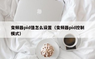 变频器pid值怎么设置（变频器pid控制模式）