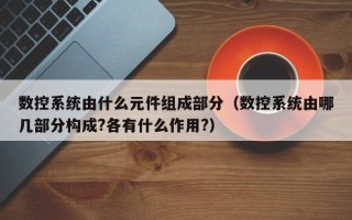 数控系统由什么元件组成部分（数控系统由哪几部分构成?各有什么作用?）