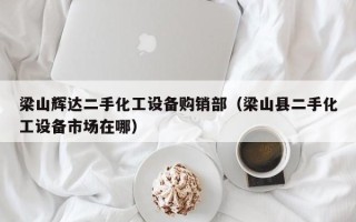 梁山辉达二手化工设备购销部（梁山县二手化工设备市场在哪）