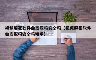 视频解密软件会盗取吗安全吗（视频解密软件会盗取吗安全吗知乎）