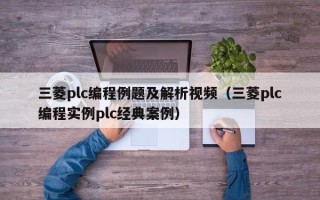 三菱plc编程例题及解析视频（三菱plc编程实例plc经典案例）