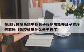 在现代数控系统中都有子程序功能并且子程序嵌套吗（数控机床什么是子程序）