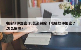 电脑软件加密了,怎么解除（电脑软件加密了,怎么解除）