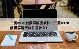 三菱a970触摸屏解密软件（三菱a970触摸屏解密软件是什么）