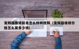 变频器维修前景怎么样啊视频（变频器维修价格怎么算多少钱）