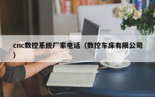 cnc数控系统厂家电话（数控车床有限公司）