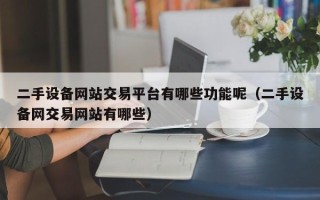 二手设备网站交易平台有哪些功能呢（二手设备网交易网站有哪些）