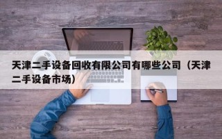 天津二手设备回收有限公司有哪些公司（天津二手设备市场）