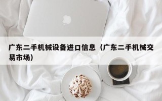 广东二手机械设备进口信息（广东二手机械交易市场）