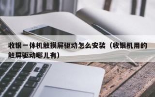 收银一体机触摸屏驱动怎么安装（收银机用的触屏驱动哪儿有）