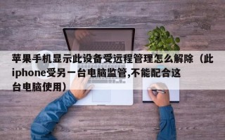 苹果手机显示此设备受远程管理怎么解除（此iphone受另一台电脑监管,不能配合这台电脑使用）