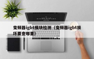 变频器igbt模块检测（变频器igbt损坏要查哪里）