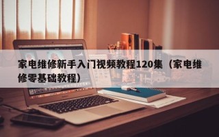 家电维修新手入门视频教程120集（家电维修零基础教程）