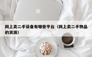 网上卖二手设备有哪些平台（网上卖二手物品的货源）